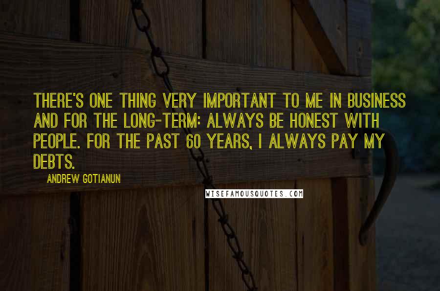 Andrew Gotianun Quotes: There's one thing very important to me in business and for the long-term: always be honest with people. For the past 60 years, I always pay my debts.