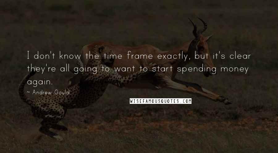 Andrew Gould Quotes: I don't know the time frame exactly, but it's clear they're all going to want to start spending money again.