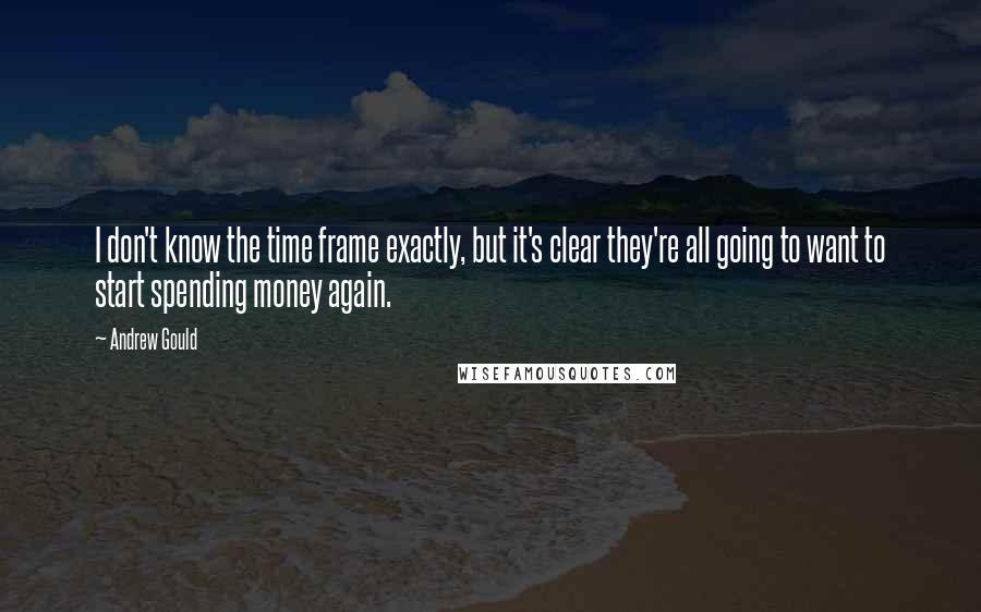 Andrew Gould Quotes: I don't know the time frame exactly, but it's clear they're all going to want to start spending money again.