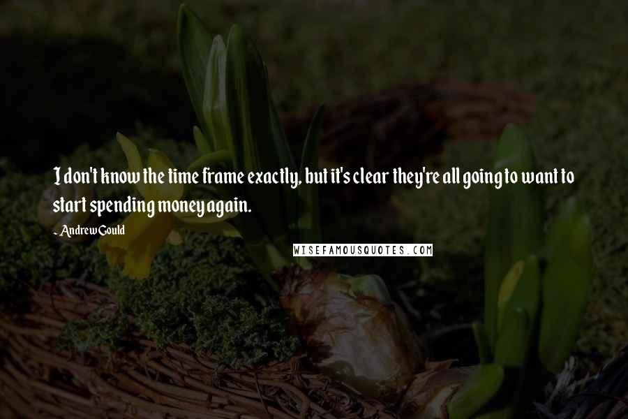 Andrew Gould Quotes: I don't know the time frame exactly, but it's clear they're all going to want to start spending money again.