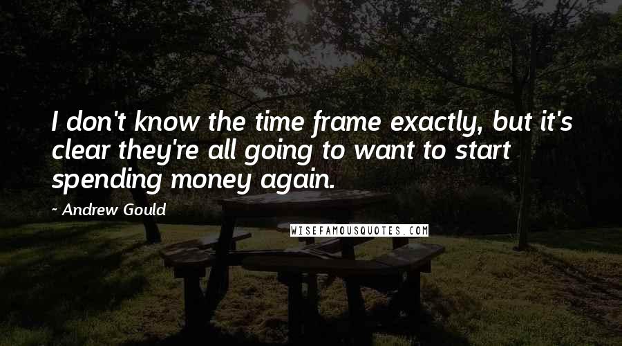 Andrew Gould Quotes: I don't know the time frame exactly, but it's clear they're all going to want to start spending money again.