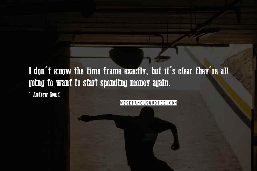 Andrew Gould Quotes: I don't know the time frame exactly, but it's clear they're all going to want to start spending money again.