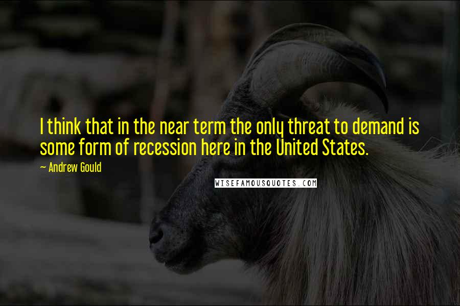 Andrew Gould Quotes: I think that in the near term the only threat to demand is some form of recession here in the United States.