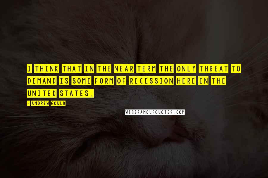Andrew Gould Quotes: I think that in the near term the only threat to demand is some form of recession here in the United States.