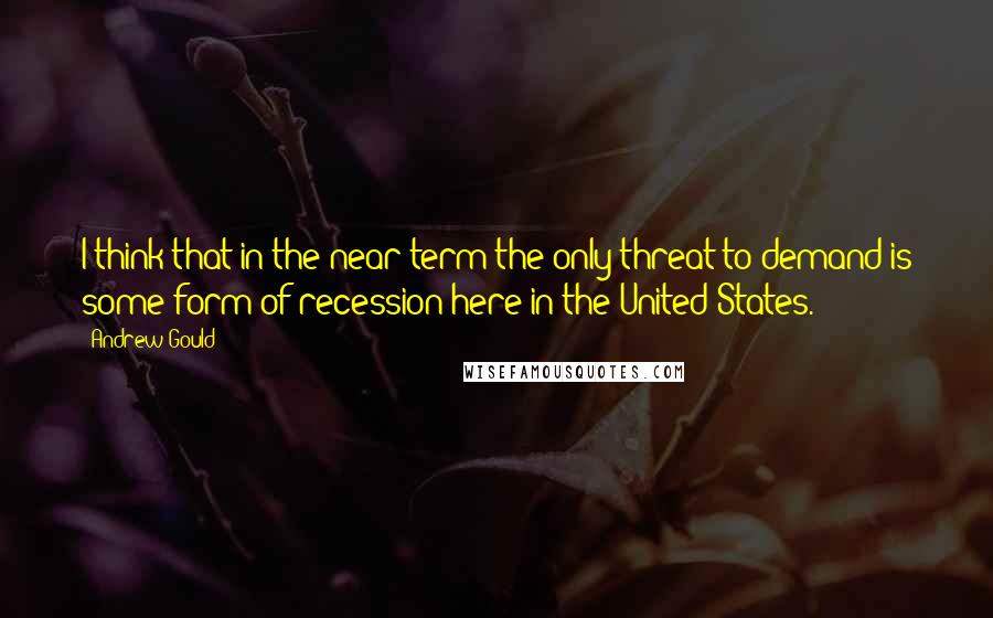 Andrew Gould Quotes: I think that in the near term the only threat to demand is some form of recession here in the United States.