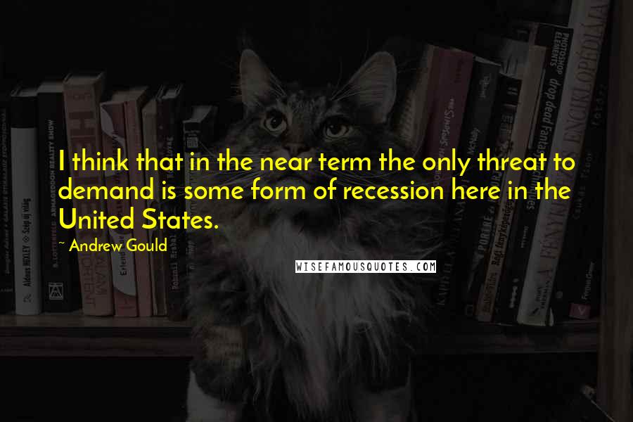 Andrew Gould Quotes: I think that in the near term the only threat to demand is some form of recession here in the United States.