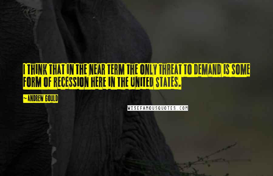 Andrew Gould Quotes: I think that in the near term the only threat to demand is some form of recession here in the United States.