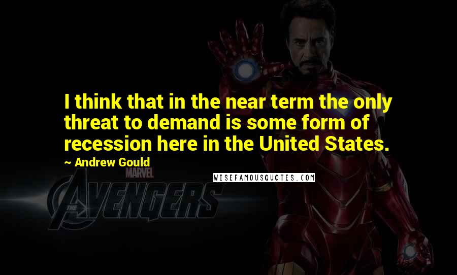 Andrew Gould Quotes: I think that in the near term the only threat to demand is some form of recession here in the United States.