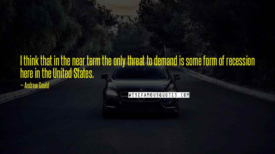 Andrew Gould Quotes: I think that in the near term the only threat to demand is some form of recession here in the United States.