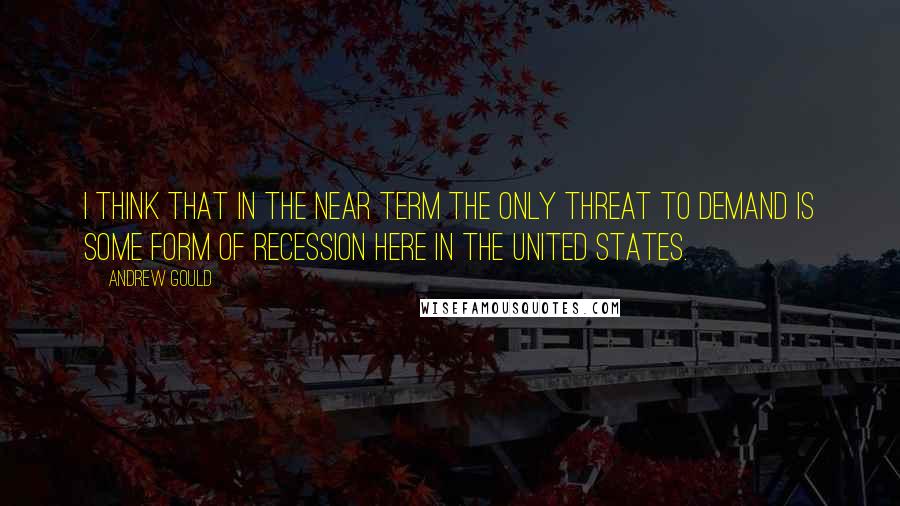 Andrew Gould Quotes: I think that in the near term the only threat to demand is some form of recession here in the United States.