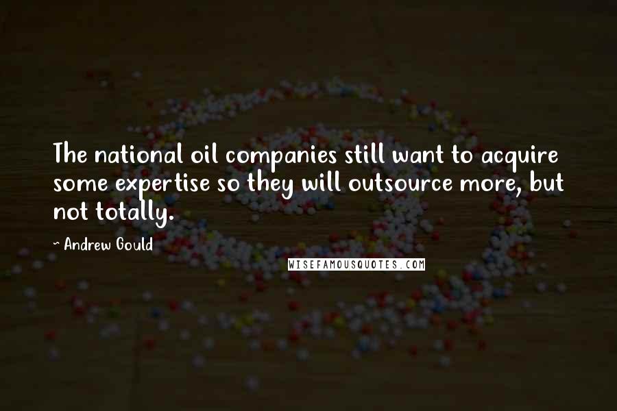 Andrew Gould Quotes: The national oil companies still want to acquire some expertise so they will outsource more, but not totally.