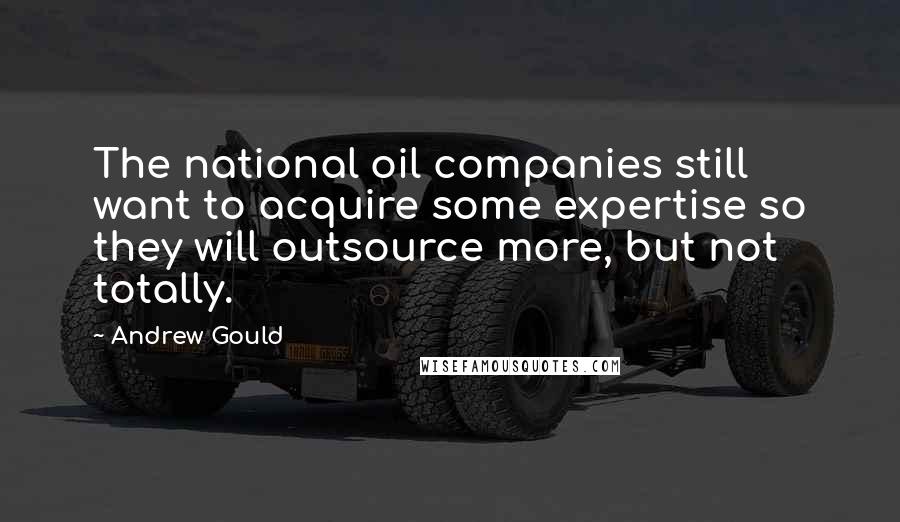 Andrew Gould Quotes: The national oil companies still want to acquire some expertise so they will outsource more, but not totally.