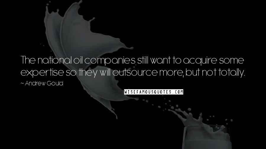 Andrew Gould Quotes: The national oil companies still want to acquire some expertise so they will outsource more, but not totally.