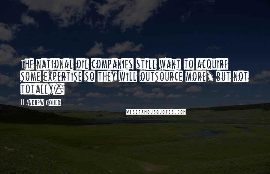 Andrew Gould Quotes: The national oil companies still want to acquire some expertise so they will outsource more, but not totally.