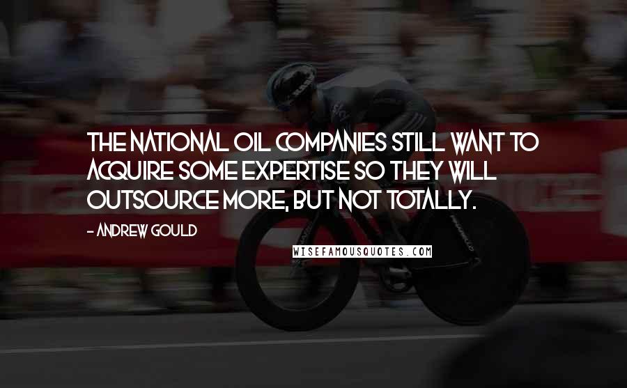 Andrew Gould Quotes: The national oil companies still want to acquire some expertise so they will outsource more, but not totally.