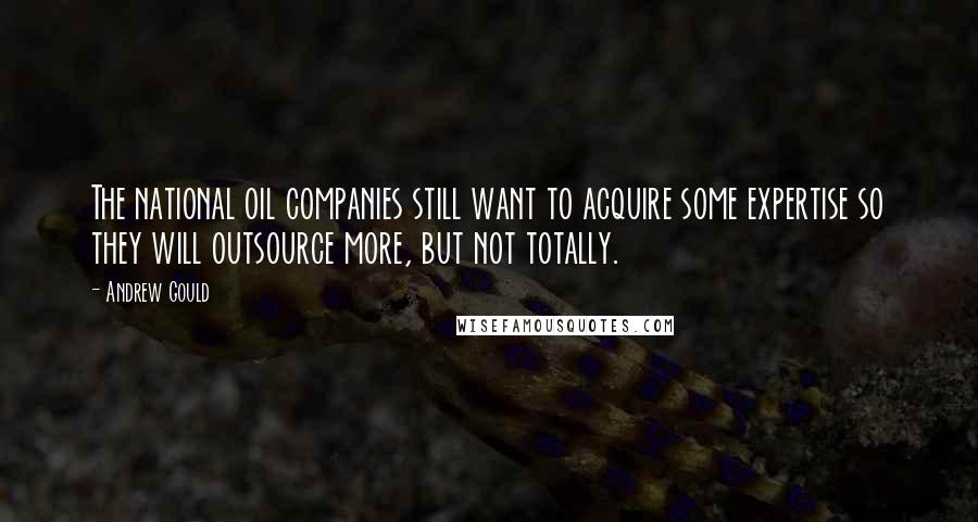 Andrew Gould Quotes: The national oil companies still want to acquire some expertise so they will outsource more, but not totally.