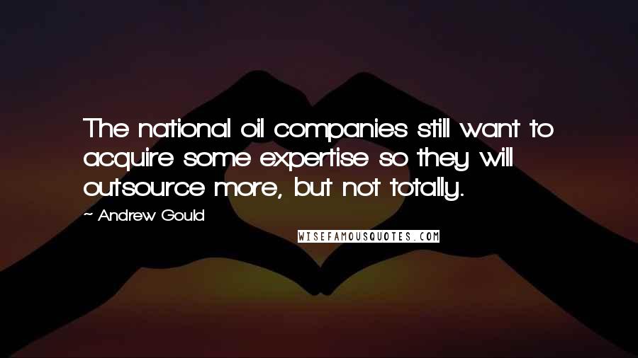 Andrew Gould Quotes: The national oil companies still want to acquire some expertise so they will outsource more, but not totally.