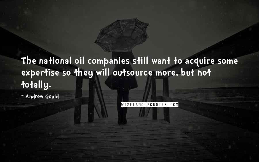 Andrew Gould Quotes: The national oil companies still want to acquire some expertise so they will outsource more, but not totally.