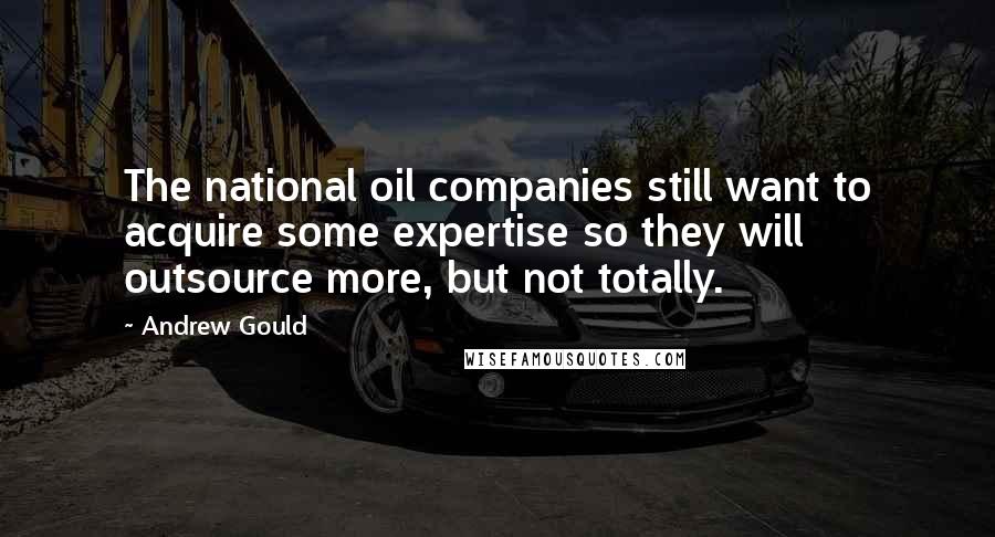 Andrew Gould Quotes: The national oil companies still want to acquire some expertise so they will outsource more, but not totally.