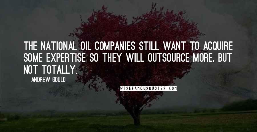 Andrew Gould Quotes: The national oil companies still want to acquire some expertise so they will outsource more, but not totally.