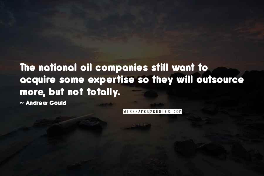 Andrew Gould Quotes: The national oil companies still want to acquire some expertise so they will outsource more, but not totally.