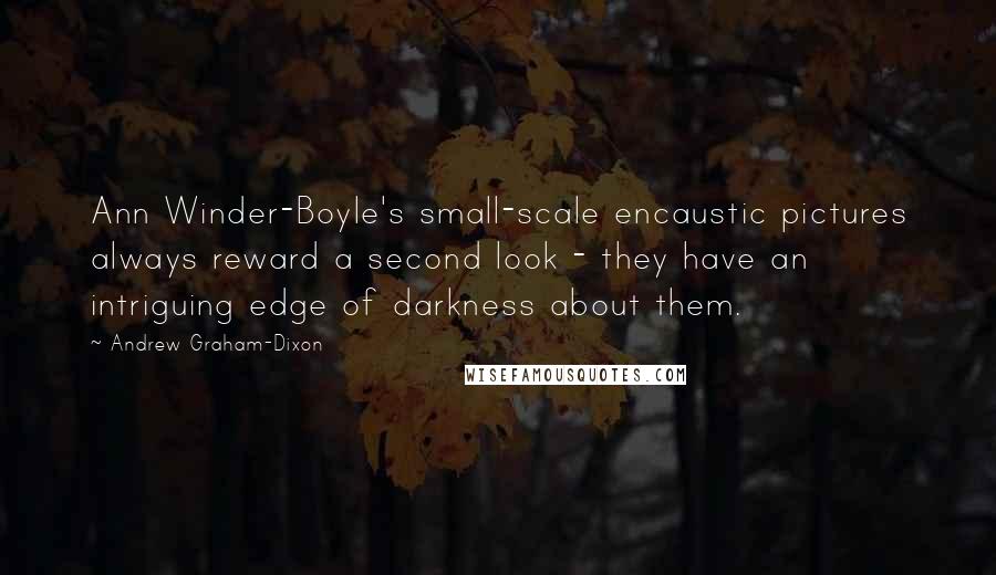 Andrew Graham-Dixon Quotes: Ann Winder-Boyle's small-scale encaustic pictures always reward a second look - they have an intriguing edge of darkness about them.