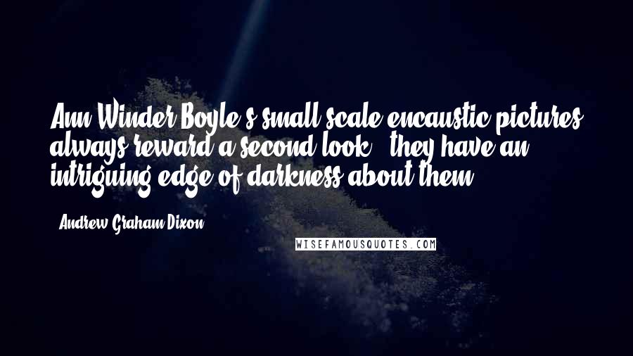 Andrew Graham-Dixon Quotes: Ann Winder-Boyle's small-scale encaustic pictures always reward a second look - they have an intriguing edge of darkness about them.