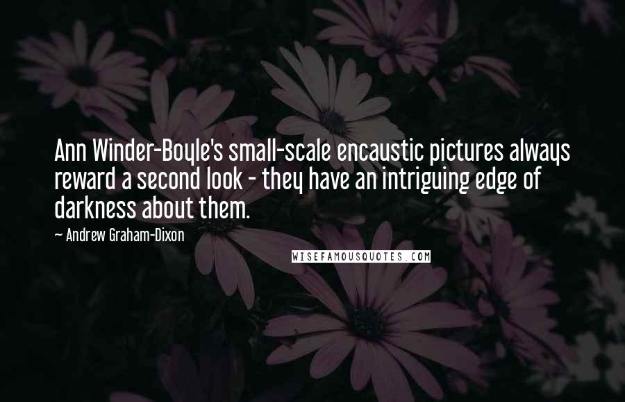 Andrew Graham-Dixon Quotes: Ann Winder-Boyle's small-scale encaustic pictures always reward a second look - they have an intriguing edge of darkness about them.