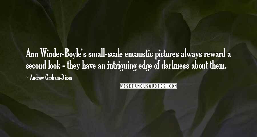 Andrew Graham-Dixon Quotes: Ann Winder-Boyle's small-scale encaustic pictures always reward a second look - they have an intriguing edge of darkness about them.