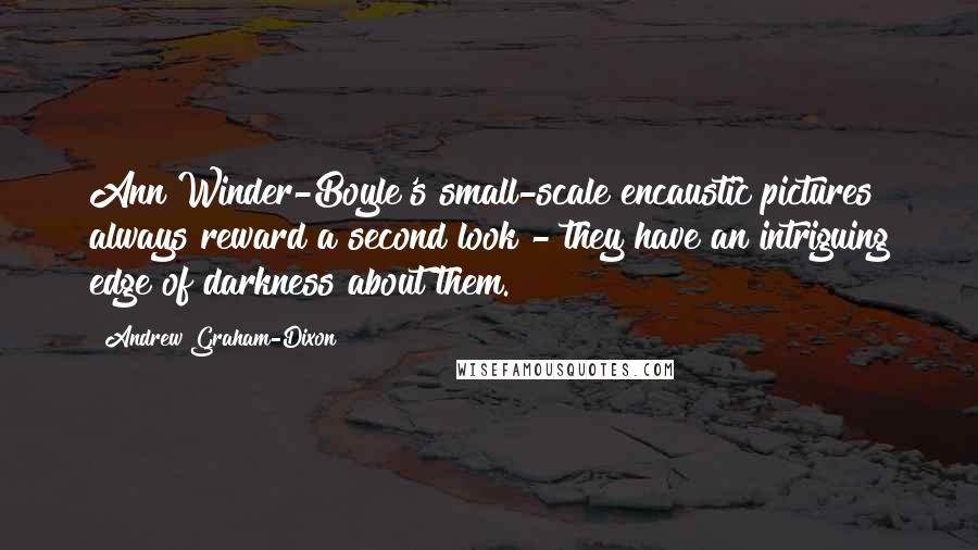 Andrew Graham-Dixon Quotes: Ann Winder-Boyle's small-scale encaustic pictures always reward a second look - they have an intriguing edge of darkness about them.