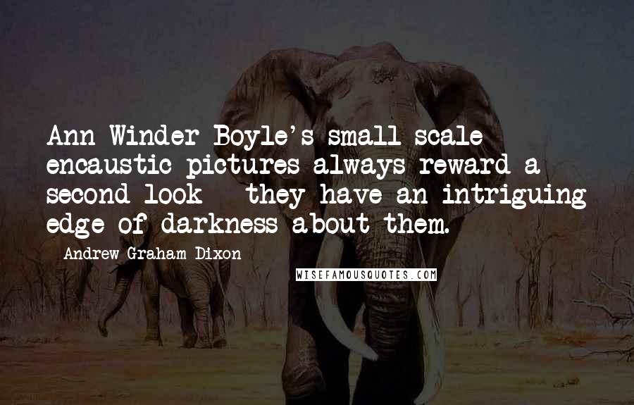 Andrew Graham-Dixon Quotes: Ann Winder-Boyle's small-scale encaustic pictures always reward a second look - they have an intriguing edge of darkness about them.