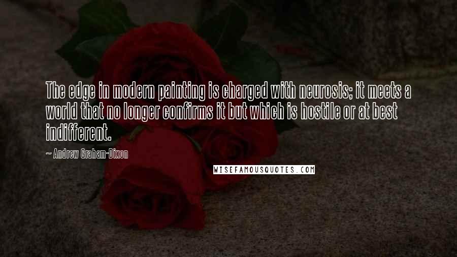 Andrew Graham-Dixon Quotes: The edge in modern painting is charged with neurosis; it meets a world that no longer confirms it but which is hostile or at best indifferent.