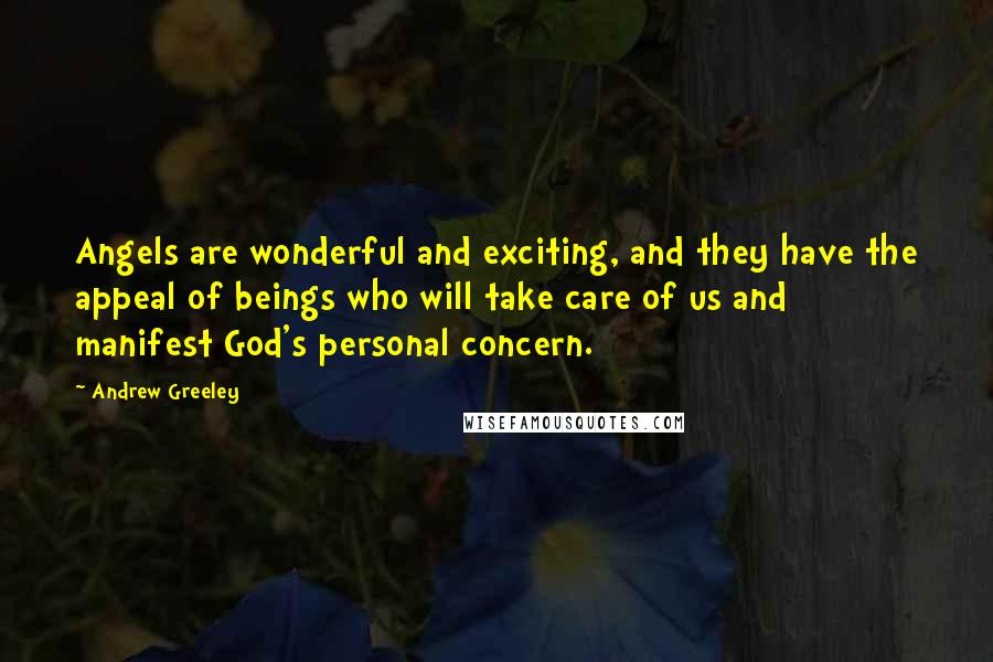 Andrew Greeley Quotes: Angels are wonderful and exciting, and they have the appeal of beings who will take care of us and manifest God's personal concern.