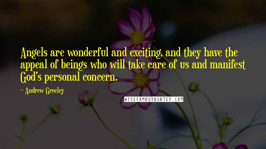 Andrew Greeley Quotes: Angels are wonderful and exciting, and they have the appeal of beings who will take care of us and manifest God's personal concern.