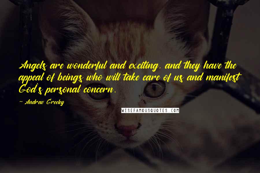 Andrew Greeley Quotes: Angels are wonderful and exciting, and they have the appeal of beings who will take care of us and manifest God's personal concern.