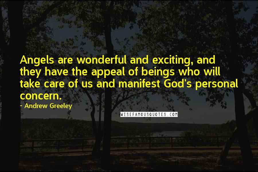 Andrew Greeley Quotes: Angels are wonderful and exciting, and they have the appeal of beings who will take care of us and manifest God's personal concern.