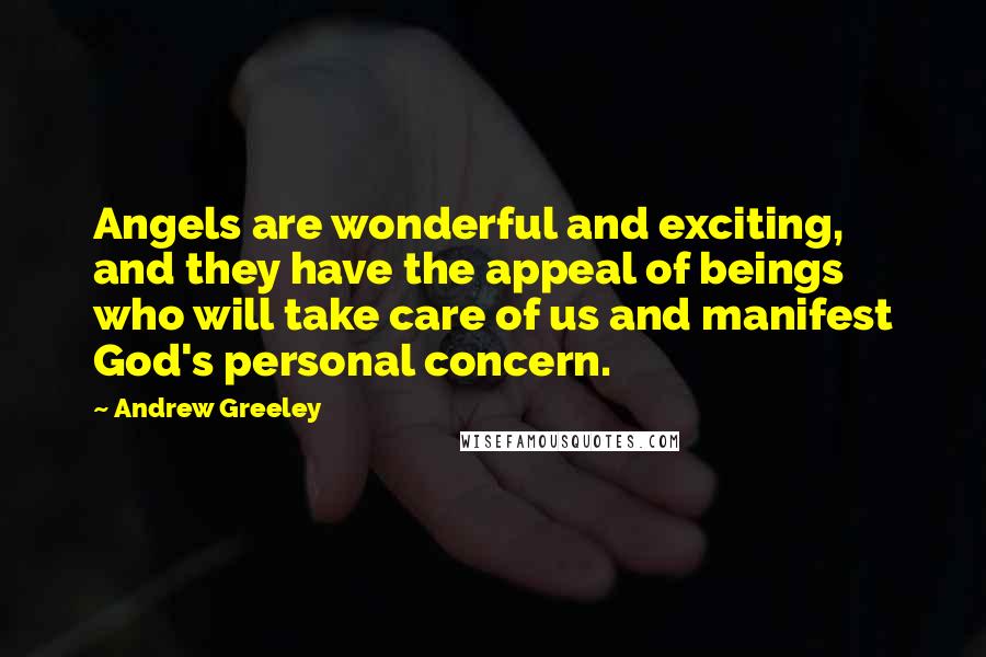 Andrew Greeley Quotes: Angels are wonderful and exciting, and they have the appeal of beings who will take care of us and manifest God's personal concern.