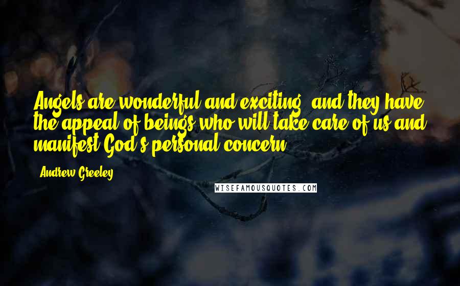 Andrew Greeley Quotes: Angels are wonderful and exciting, and they have the appeal of beings who will take care of us and manifest God's personal concern.