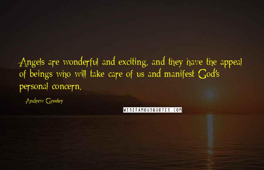 Andrew Greeley Quotes: Angels are wonderful and exciting, and they have the appeal of beings who will take care of us and manifest God's personal concern.