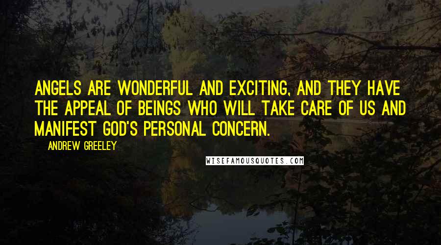 Andrew Greeley Quotes: Angels are wonderful and exciting, and they have the appeal of beings who will take care of us and manifest God's personal concern.