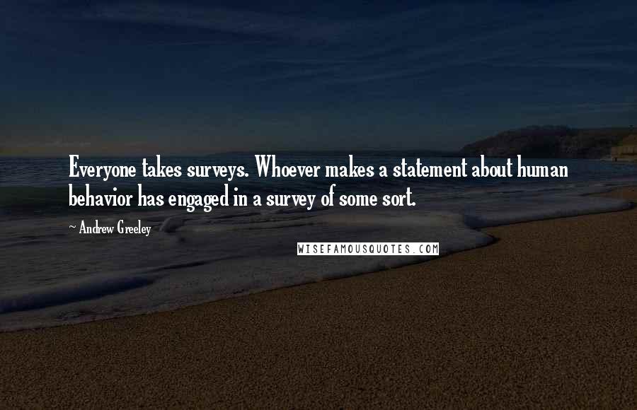 Andrew Greeley Quotes: Everyone takes surveys. Whoever makes a statement about human behavior has engaged in a survey of some sort.