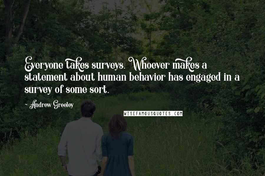 Andrew Greeley Quotes: Everyone takes surveys. Whoever makes a statement about human behavior has engaged in a survey of some sort.