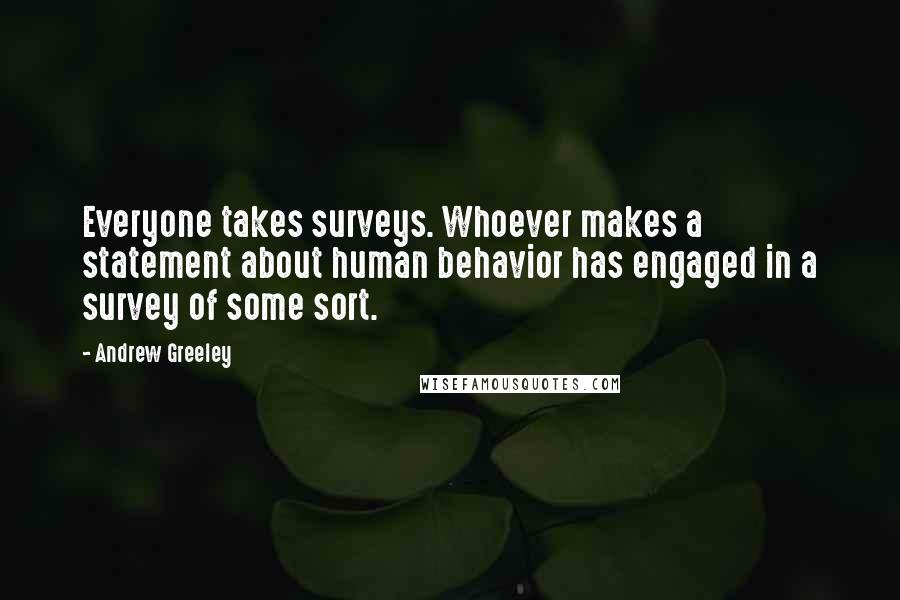 Andrew Greeley Quotes: Everyone takes surveys. Whoever makes a statement about human behavior has engaged in a survey of some sort.