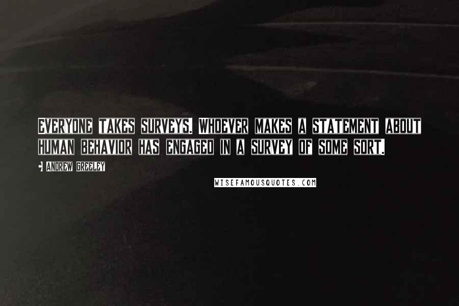 Andrew Greeley Quotes: Everyone takes surveys. Whoever makes a statement about human behavior has engaged in a survey of some sort.