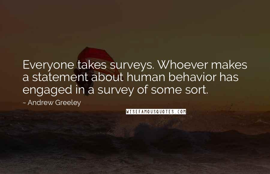 Andrew Greeley Quotes: Everyone takes surveys. Whoever makes a statement about human behavior has engaged in a survey of some sort.