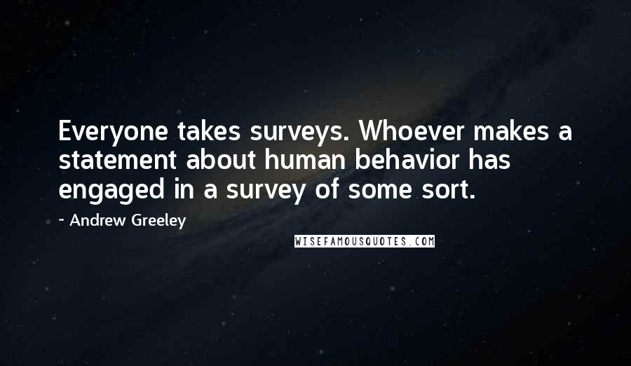 Andrew Greeley Quotes: Everyone takes surveys. Whoever makes a statement about human behavior has engaged in a survey of some sort.