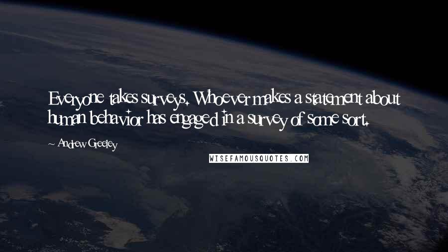 Andrew Greeley Quotes: Everyone takes surveys. Whoever makes a statement about human behavior has engaged in a survey of some sort.