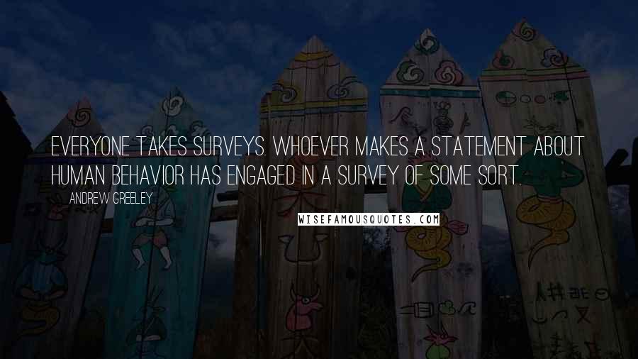 Andrew Greeley Quotes: Everyone takes surveys. Whoever makes a statement about human behavior has engaged in a survey of some sort.