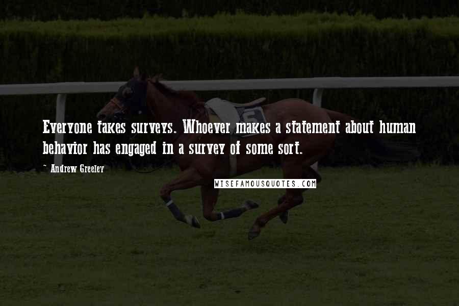 Andrew Greeley Quotes: Everyone takes surveys. Whoever makes a statement about human behavior has engaged in a survey of some sort.