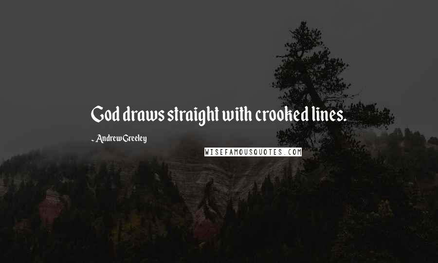 Andrew Greeley Quotes: God draws straight with crooked lines.